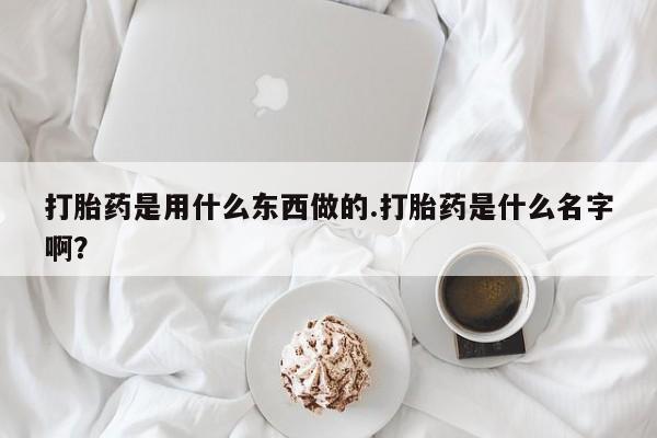 打胎药购买联系打胎药是用什么东西做的.打胎药是什么名字啊？