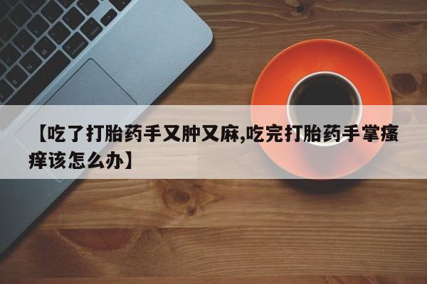 打胎药购买联系【吃了打胎药手又肿又麻,吃完打胎药手掌瘙痒该怎么办】