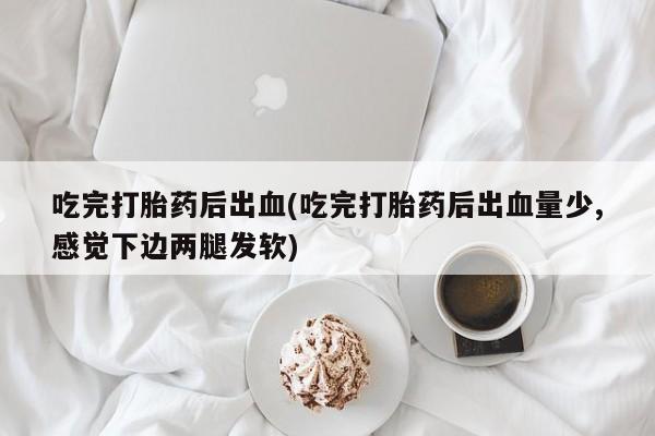打胎药购买联系吃完打胎药后出血(吃完打胎药后出血量少,感觉下边两腿发软)