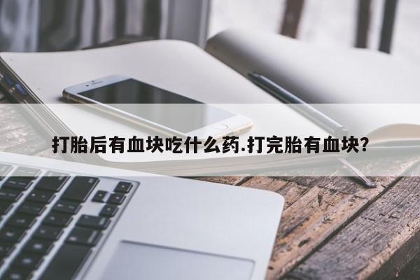 打胎药购买联系打胎后有血块吃什么药.打完胎有血块？