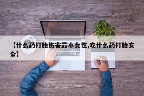 打胎药购买联系【什么药打胎伤害最小女性,吃什么药打胎安全】