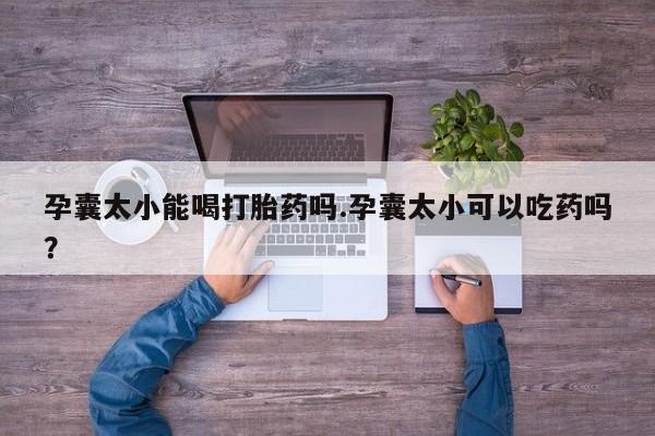 打胎药购买联系孕囊太小能喝打胎药吗.孕囊太小可以吃药吗？