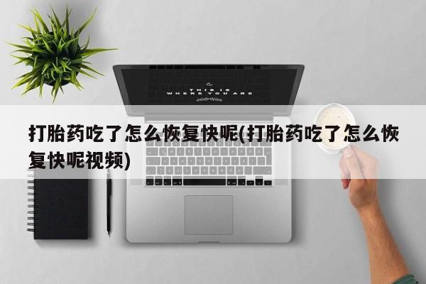 打胎药购买联系打胎药吃了怎么恢复快呢(打胎药吃了怎么恢复快呢视频)