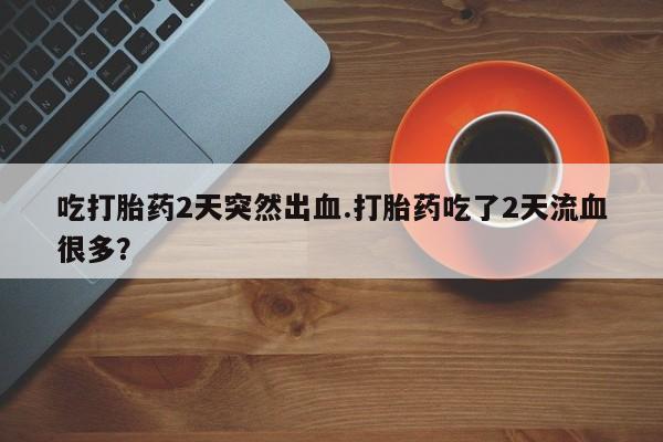 打胎药购买联系吃打胎药2天突然出血.打胎药吃了2天流血很多？