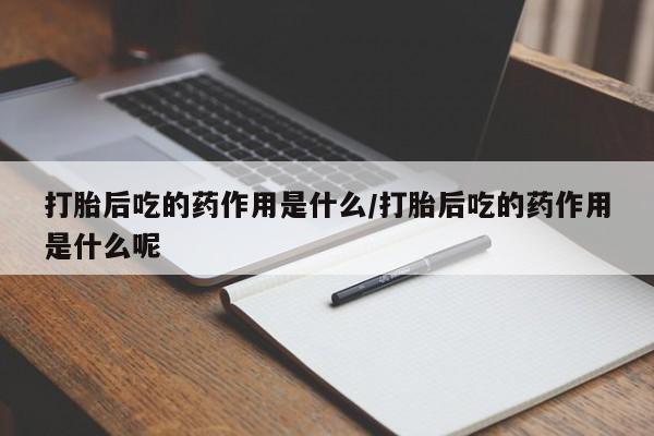 打胎药购买联系打胎后吃的药作用是什么/打胎后吃的药作用是什么呢